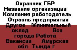 Охранник ГБР › Название организации ­ Компания-работодатель › Отрасль предприятия ­ Другое › Минимальный оклад ­ 19 000 - Все города Работа » Вакансии   . Амурская обл.,Тында г.